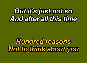 But it's just not so
And after all this time

Hundred reasons
Not to think about you