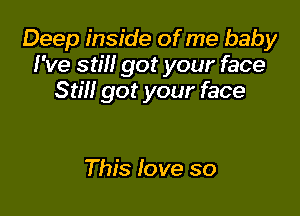 Deep inside of me baby
I've still got your face
Still got your face

This love so