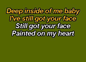 Deep inside of me baby
I've still got your face
Still got your face

Painted on my heart