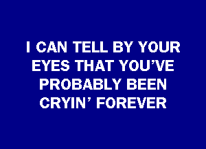 I CAN TELL BY YOUR
EYES THAT YOU,VE
PROBABLY BEEN
CRYIN, FOREVER