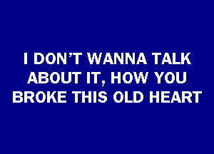 I DONT WANNA TALK
ABOUT IT, HOW YOU
BROKE THIS OLD HEART