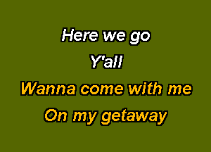 Here we go
Y'all
Wanna come with me

On my getaway