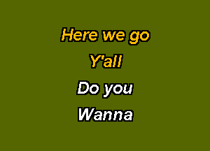 Here we go
Y'all

Do you

Wanna