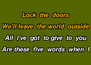 Lock the doors
We'l'lr leave the world outside
AM I've got to give to you

Are these five words when I