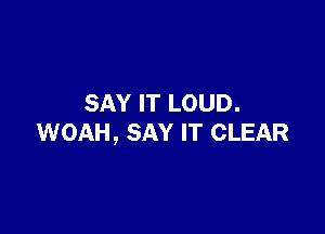 SAY IT LOUD.

WOAH, SAY IT CLEAR