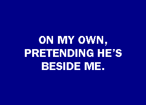 ON MY OWN,

PRETENDING HE,S
BESIDE ME.