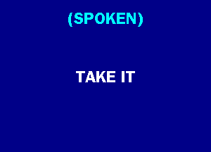 (SPOKEN)

TAKE IT