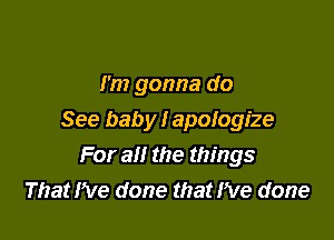 I'm gonna do

See baby I apologize
For a the things
That I've done that Pve done