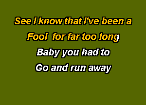 See Hmow that I've been a
Foo! for far too long

Baby you had to
Go and run away