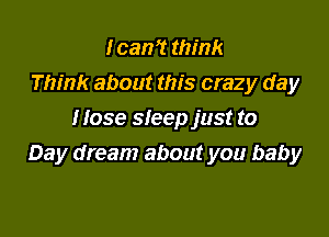 I can? think
Think about this crazy day

Hose sleep just to
Day dream about you baby