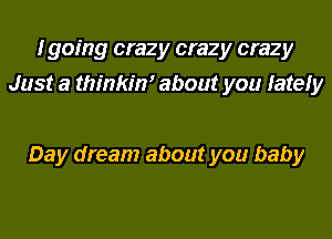 I going crazy crazy crazy
Just a thinkim about you lately

Day dream about you baby