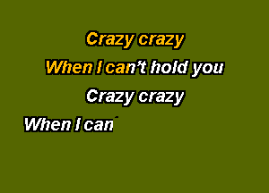 Crazy crazy
When Ican't hold you

going crazy crazy

When lcan't touch you