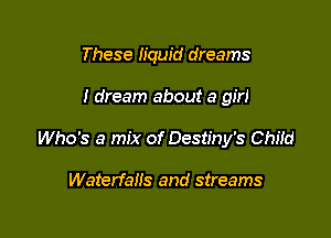 These liquid dreams

I dream about a girl

Who's a mix of Destiny's Chi!d

Waterfalls and streams