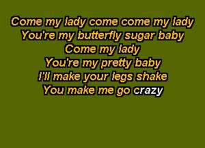 Come my Iady come come my Iady
You're my butterfiy sugar baby
Come my Iady
You're my pretty baby
m make your tags shake
You make me go crazy