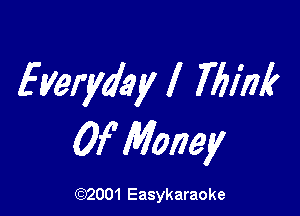 Everydayl Think

Of Money

(1032001 Easykaraoke