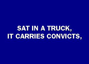 SAT IN A TRUCK,

IT CARRIES CONVICTS,