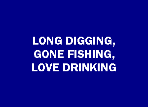 LONG DIGGING,

GONE FISHING,
LOVE DRINKING