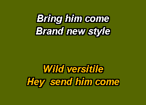 Bring him come
Brand new style

Wild versitile
Hey send him come
