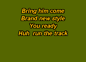 Bring him come
Brand new style
You ready

Huh run the track