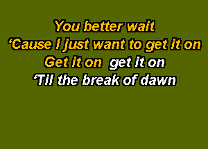 You better wait
'Cause I just want to get it on
Get it on get it on

73'! the break of dawn