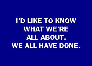 PD LIKE TO KNOW
WHAT WERE

ALL ABOUT,
WE ALL HAVE DONE.