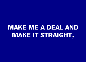 MAKE ME A DEAL AND

MAKE IT STRAIGHT,