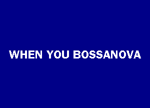 WHEN YOU BOSSAN OVA