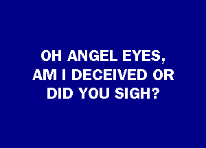 OH ANGEL EYES,

AM I DECEIVED 0R
DID YOU SIGH?