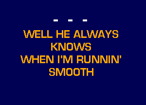 WELL HE ALWAYS
KNOWS

WHEN I'M RUNNIN'
SMOOTH