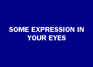 SOME EXPRESSION IN

YOUR EYES