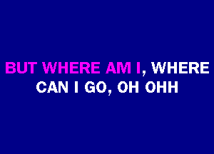 BUT WHERE AM I, WHERE

CAN I GO, OH OHH