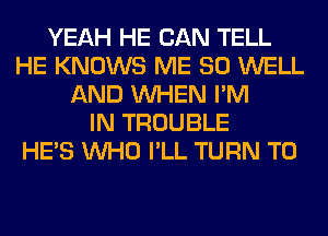 YEAH HE CAN TELL
HE KNOWS ME SO WELL
AND WHEN I'M
IN TROUBLE
HE'S WHO I'LL TURN T0