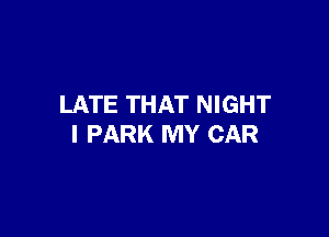 LATE THAT NIGHT

I PARK MY CAR