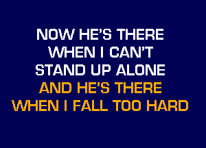 NOW HE'S THERE
WHEN I CAN'T
STAND UP ALONE
AND HE'S THERE
WHEN I FALL T00 HARD