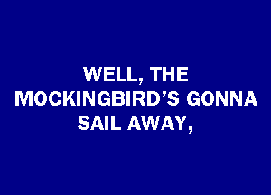 WELL, THE

MOCKINGBIRDB GONNA
SAIL AWAY,