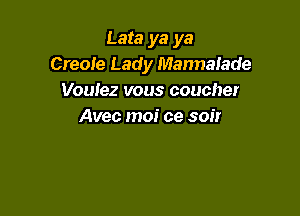 Leta ya ya
Creole Lady Mannalade
Vouiez vous coucher

Avec moi ce soir
