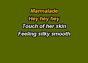 Marmalade
Hey hey hey
Touch of her skin

Feeling silky smooth