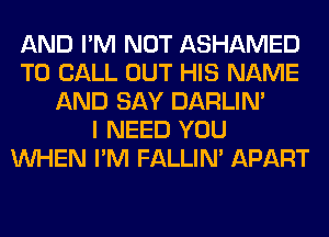 AND I'M NOT ASHAMED
TO CALL OUT HIS NAME
AND SAY DARLIN'

I NEED YOU
WHEN I'M FALLIM APART