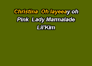 Christina Oh layeeay oh
Pink Lady Mannalade
Lil'Kim
