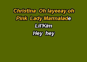 Christina Oh layeeay oh
Pink Lady Mannalade
Lil'Kim

Hey hey