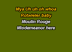 Mya Uh uh oh whoa
Rotwieler bab y
Moulin Rouge

Misdemeanor here