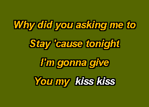 Why did you asking me to

Stay 'cause tonight
I'm gonna give

You my kiss kiss