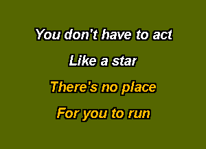 You don't have to act

Like a star

There's no place

For you to run