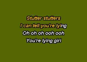 Stutter starters
I can tel! you're lying

Oh oh oh ooh ooh
You're Iying girl