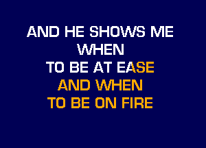 AND HE SHOWS ME
WHEN
TO BE AT EASE
AND WHEN
TO BE ON FIRE