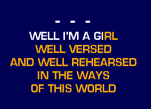 WELL I'M A GIRL
WELL VERSED
AND WELL REHEARSED
IN THE WAYS
OF THIS WORLD