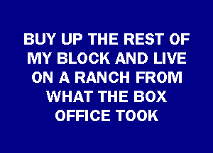 BUY UP THE REST OF
MY BLOCK AND LIVE
ON A RANCH FROM

WHAT THE BOX
OFFICE TOOK