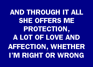 AND THROUGH IT ALL
SHE OFFERS ME
PROTECTION,

A LOT OF LOVE AND

AFFECTION, WHETHER
PM RIGHT 0R WRONG