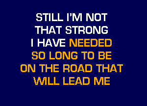 STILL I'M NOT
THAT STRONG
I HAVE NEEDED
SO LONG TO BE
ON THE ROAD THAT
WLL LEAD ME