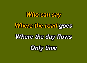 Who can say

Where the road goes

Where the day flows

Only time